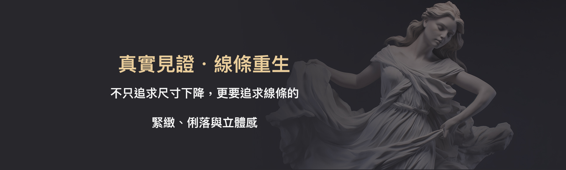 真實見證・線條重生 不只追求尺寸下降，更要追求線條的緊緻、俐落與立體感