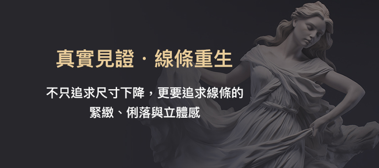 真實見證・線條重生 不只追求尺寸下降，更要追求線條的緊緻、俐落與立體感